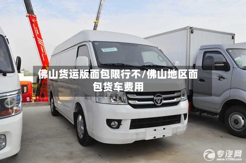 佛山货运版面包限行不/佛山地区面包货车费用-第3张图片