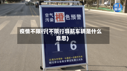 疫情不限行(不限行导航车辆是什么意思)