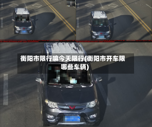 衡阳市限行嘛今天限行(衡阳市开车限哪些车辆)-第2张图片