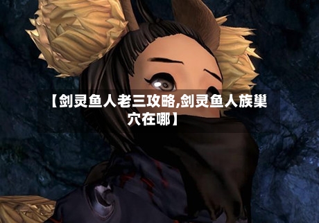 【剑灵鱼人老三攻略,剑灵鱼人族巢穴在哪】-第3张图片