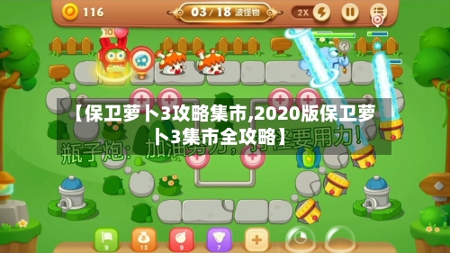 【保卫萝卜3攻略集市,2020版保卫萝卜3集市全攻略】-第2张图片